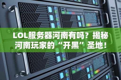 LOL服务器河南有吗？揭秘河南玩家的“开黑”圣地！