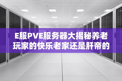 E服PVE服务器大揭秘养老玩家的快乐老家还是肝帝的新战场？