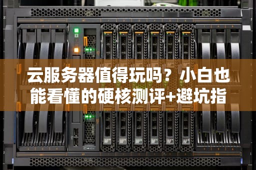 云服务器值得玩吗？小白也能看懂的硬核测评+避坑指南！