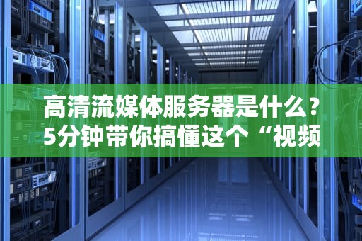高清流媒体服务器是什么？5分钟带你搞懂这个“视频快递员”的硬核真相！