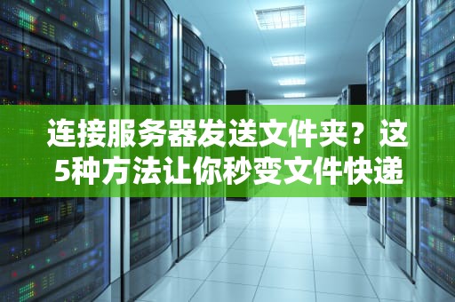连接服务器发送文件夹？这5种方法让你秒变文件快递员！