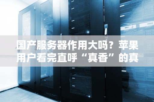 国产服务器作用大吗？苹果用户看完直呼“真香”的真相揭秘！