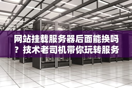 网站挂载服务器后面能换吗？技术老司机带你玩转服务器搬家！