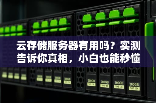 云存储服务器有用吗？实测告诉你真相，小白也能秒懂！