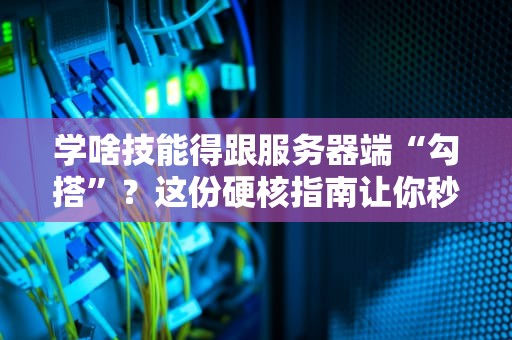 学啥技能得跟服务器端“勾搭”？这份硬核指南让你秒变技术老司机！