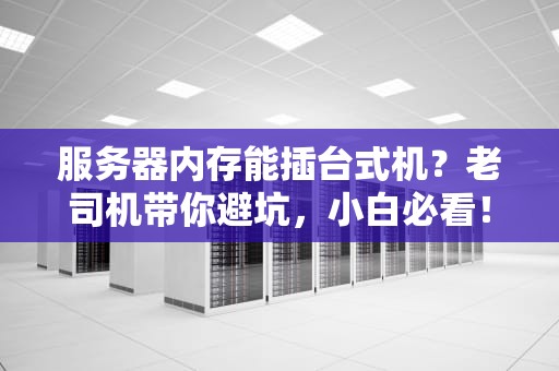 服务器内存能插台式机？老司机带你避坑，小白必看！