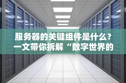 服务器的关键组件是什么？一文带你拆解“数字世界的钢铁侠”