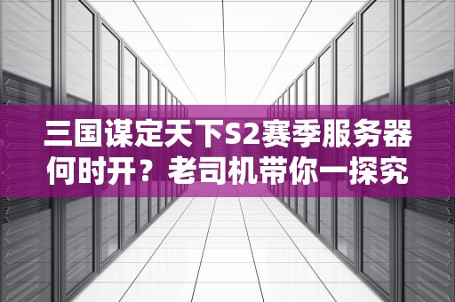 三国谋定天下S2赛季服务器何时开？老司机带你一探究竟！