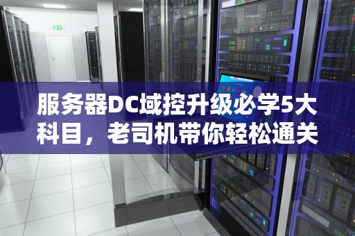 服务器DC域控升级必学5大科目，老司机带你轻松通关不翻车！