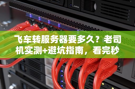 飞车转服务器要多久？老司机实测+避坑指南，看完秒懂！
