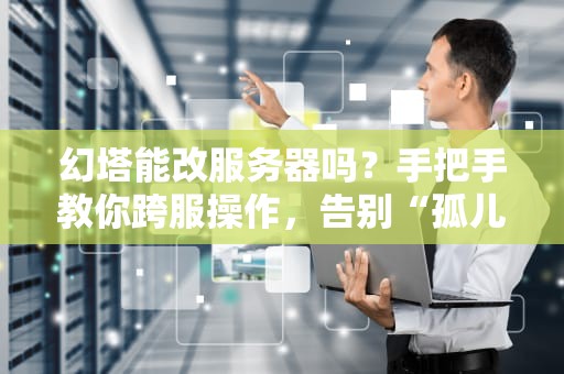 幻塔能改服务器吗？手把手教你跨服操作，告别“孤儿区”困扰！
