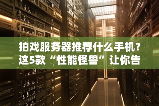 拍戏服务器推荐什么手机？这5款“性能怪兽”让你告别卡顿！