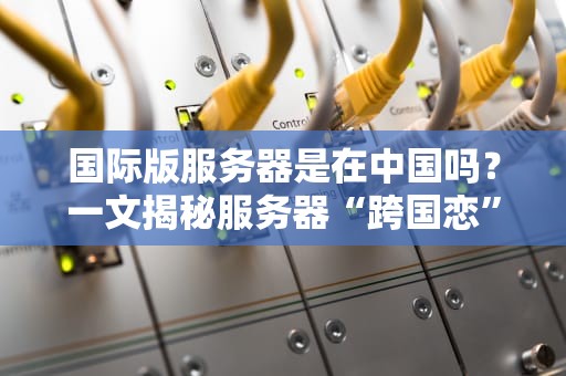国际版服务器是在中国吗？一文揭秘服务器“跨国恋”那些事儿！