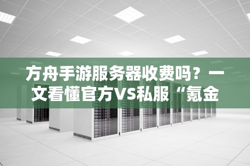 方舟手游服务器收费吗？一文看懂官方VS私服“氪金”真相！
