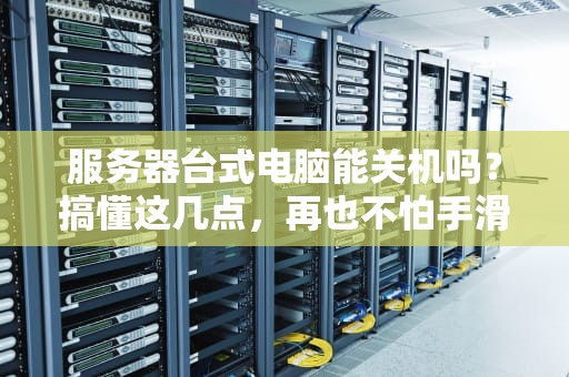 服务器台式电脑能关机吗？搞懂这几点，再也不怕手滑按关机！