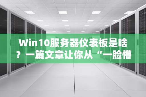 Win10服务器仪表板是啥？一篇文章让你从“一脸懵”到“真香”！