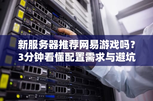 新服务器推荐网易游戏吗？3分钟看懂配置需求与避坑指南！