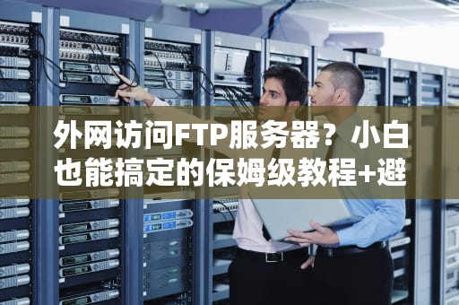 外网访问FTP服务器？小白也能搞定的保姆级教程+避坑指南！