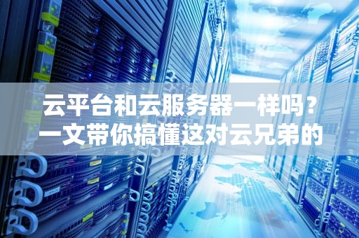 云平台和云服务器一样吗？一文带你搞懂这对云兄弟的差别！