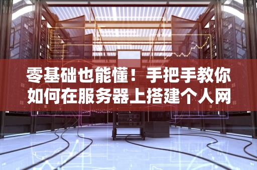 零基础也能懂！手把手教你如何在服务器上搭建个人网站（附超详细步骤）