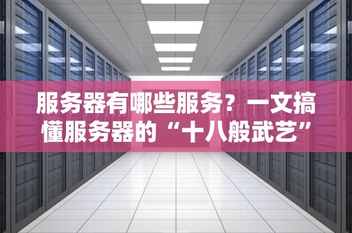 服务器有哪些服务？一文搞懂服务器的“十八般武艺”！