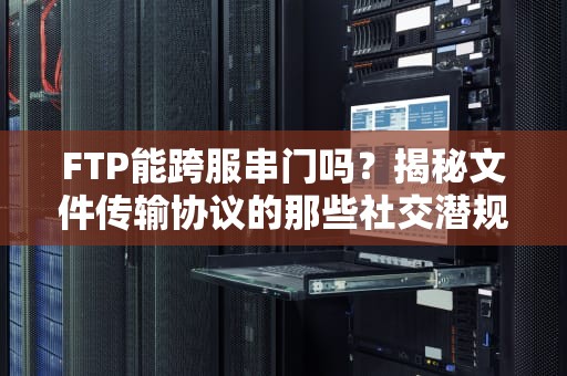 FTP能跨服串门吗？揭秘文件传输协议的那些社交潜规则