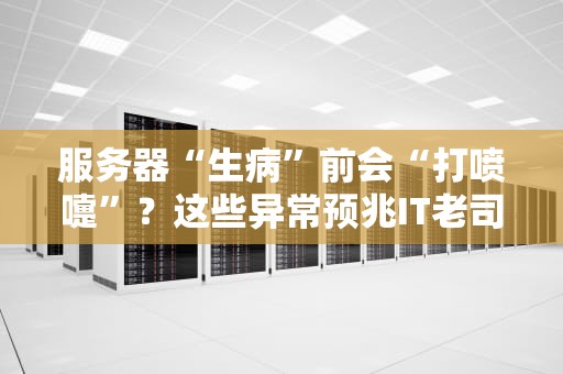 服务器“生病”前会“打喷嚏”？这些异常预兆IT老司机都懂！