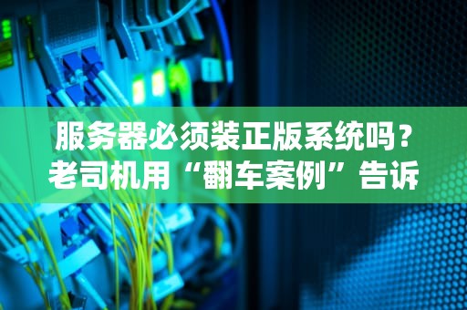 服务器必须装正版系统吗？老司机用“翻车案例”告诉你真相！