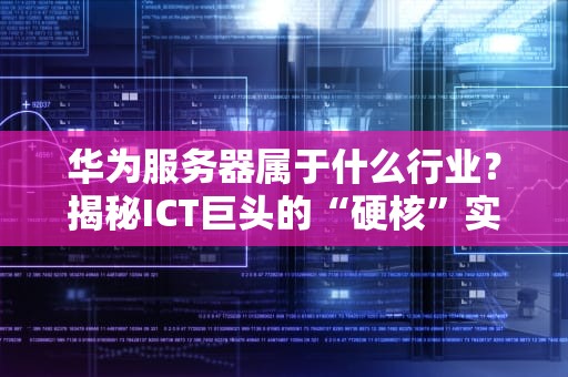 华为服务器属于什么行业？揭秘ICT巨头的“硬核”实力！