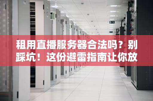 租用直播服务器合法吗？别踩坑！这份避雷指南让你放心开播