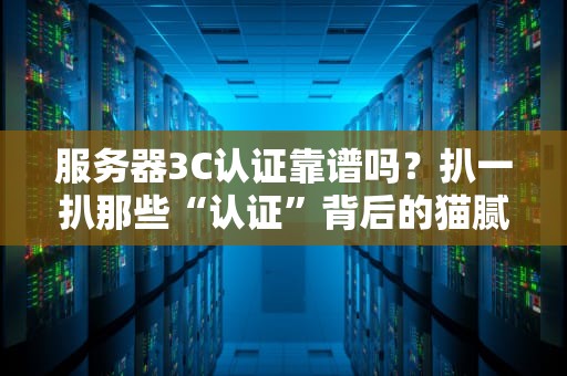 服务器3C认证靠谱吗？扒一扒那些“认证”背后的猫腻！
