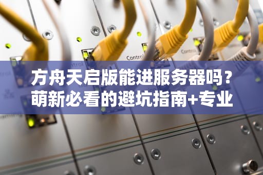 方舟天启版能进服务器吗？萌新必看的避坑指南+专业测评！