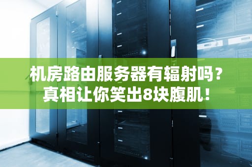 机房路由服务器有辐射吗？真相让你笑出8块腹肌！
