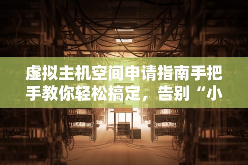 虚拟主机空间申请指南手把手教你轻松搞定，告别“小白”标签！