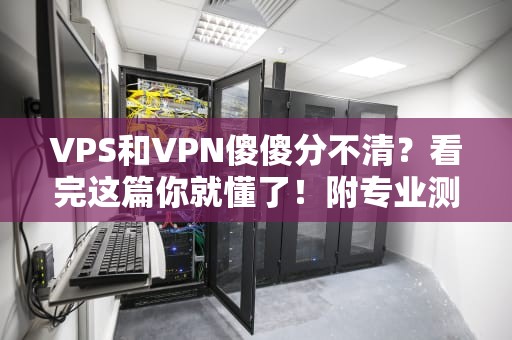 VPS和VPN傻傻分不清？看完这篇你就懂了！附专业测评+幽默图解