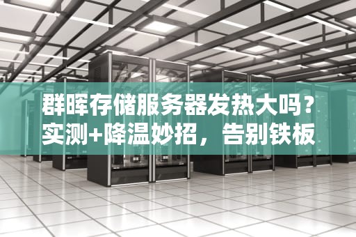 群晖存储服务器发热大吗？实测+降温妙招，告别铁板烧！