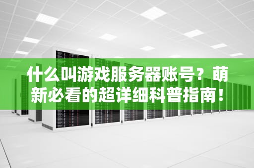 什么叫游戏服务器账号？萌新必看的超详细科普指南！