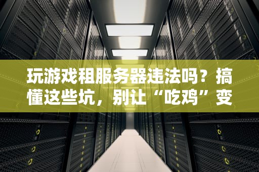 玩游戏租服务器违法吗？搞懂这些坑，别让“吃鸡”变“吃官司”！