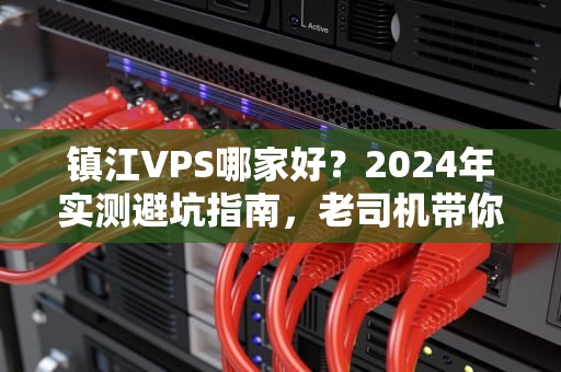 镇江VPS哪家好？2024年实测避坑指南，老司机带你飙车选神机！