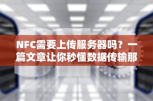 NFC需要上传服务器吗？一篇文章让你秒懂数据传输那点事儿！