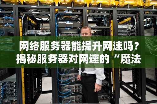 网络服务器能提升网速吗？揭秘服务器对网速的“魔法”与“坑”