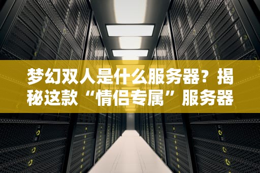 梦幻双人是什么服务器？揭秘这款“情侣专属”服务器的神奇之处！