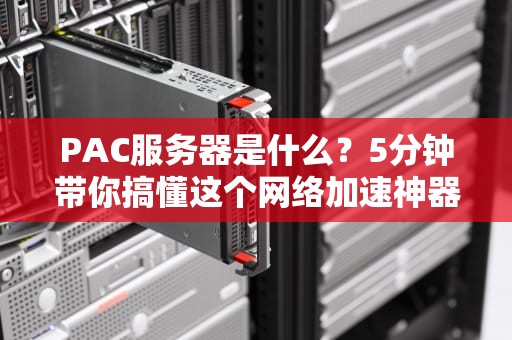 PAC服务器是什么？5分钟带你搞懂这个网络加速神器！