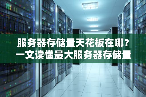 服务器存储量天花板在哪？一文读懂最大服务器存储量的秘密！