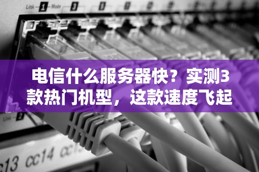 电信什么服务器快？实测3款热门机型，这款速度飞起！