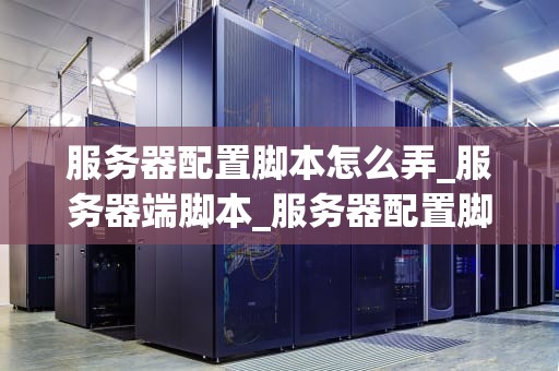 服务器配置脚本怎么弄_服务器端脚本_服务器配置脚本的编写与应用