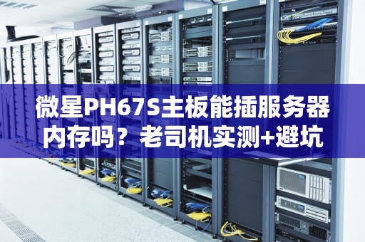 微星PH67S主板能插服务器内存吗？老司机实测+避坑指南！