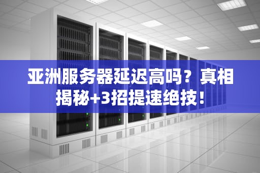 亚洲服务器延迟高吗？真相揭秘+3招提速绝技！