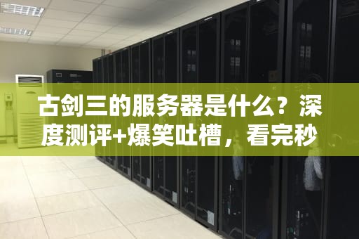 古剑三的服务器是什么？深度测评+爆笑吐槽，看完秒变技术宅！