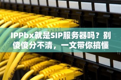 IPPbx就是SIP服务器吗？别傻傻分不清，一文带你搞懂通信界的“奶茶和珍珠”关系！